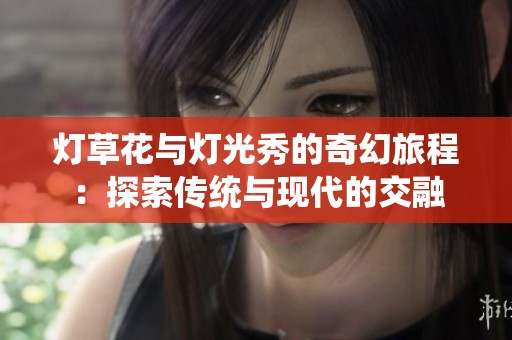 灯草花与灯光秀的奇幻旅程：探索传统与现代的交融
