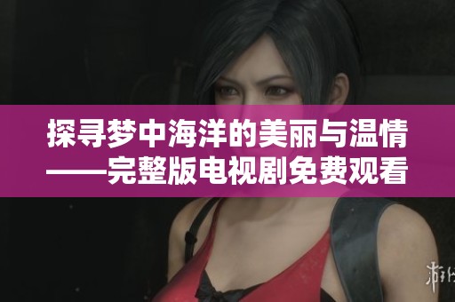 探寻梦中海洋的美丽与温情——完整版电视剧免费观看指南