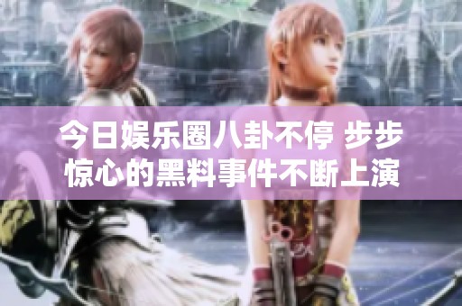 今日娱乐圈八卦不停 步步惊心的黑料事件不断上演