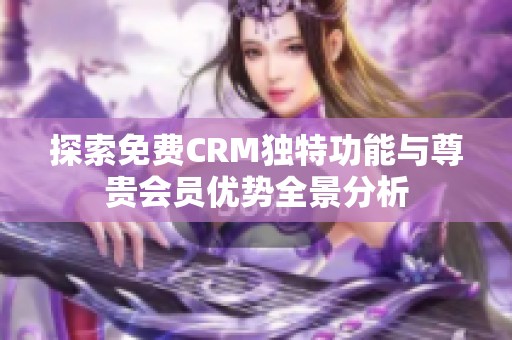 探索免费CRM独特功能与尊贵会员优势全景分析