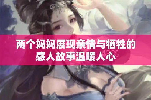 两个妈妈展现亲情与牺牲的感人故事温暖人心