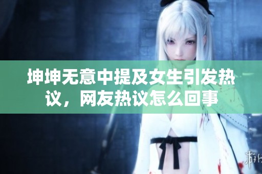 坤坤无意中提及女生引发热议，网友热议怎么回事