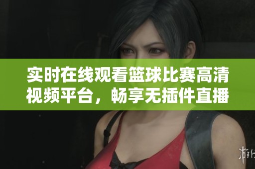 实时在线观看篮球比赛高清视频平台，畅享无插件直播体验