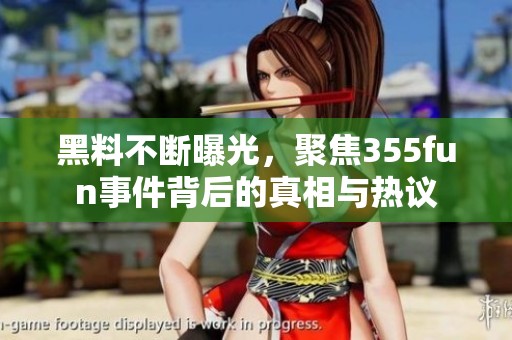 黑料不断曝光，聚焦355fun事件背后的真相与热议