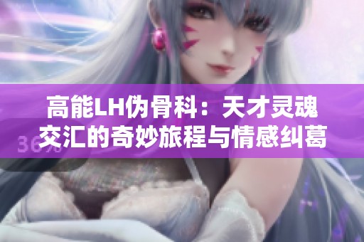 高能LH伪骨科：天才灵魂交汇的奇妙旅程与情感纠葛