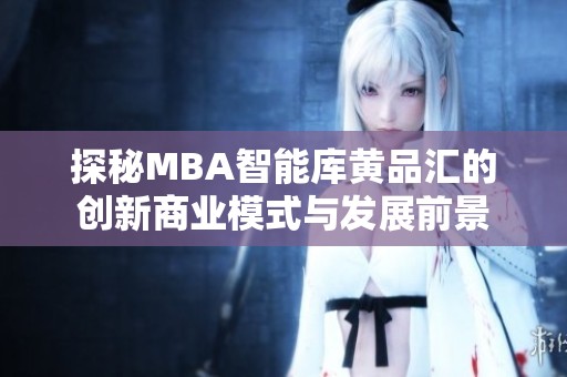 探秘MBA智能库黄品汇的创新商业模式与发展前景