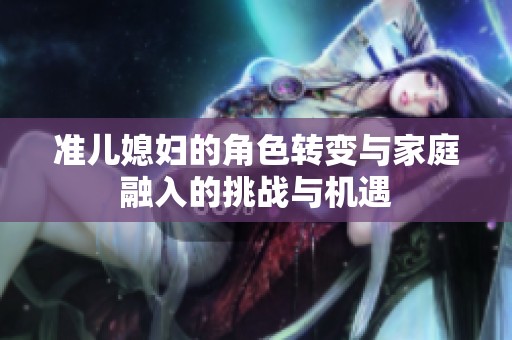 准儿媳妇的角色转变与家庭融入的挑战与机遇