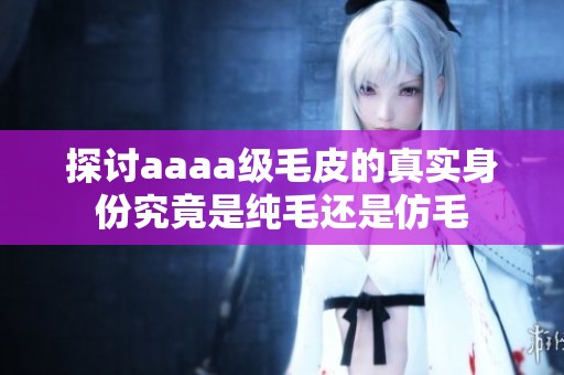 探讨aaaa级毛皮的真实身份究竟是纯毛还是仿毛