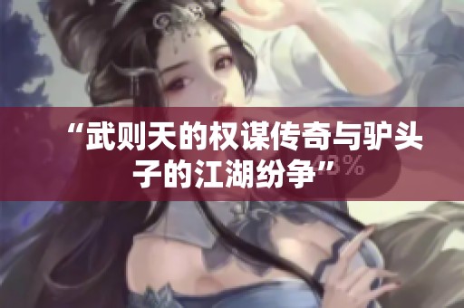 “武则天的权谋传奇与驴头子的江湖纷争”