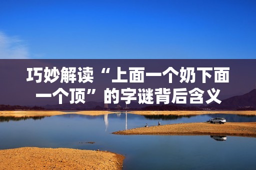 巧妙解读“上面一个奶下面一个顶”的字谜背后含义