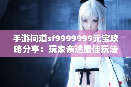 手游问道sf9999999元宝攻略分享：玩家亲述最佳玩法与实用心得