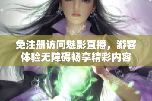 免注册访问魅影直播，游客体验无障碍畅享精彩内容