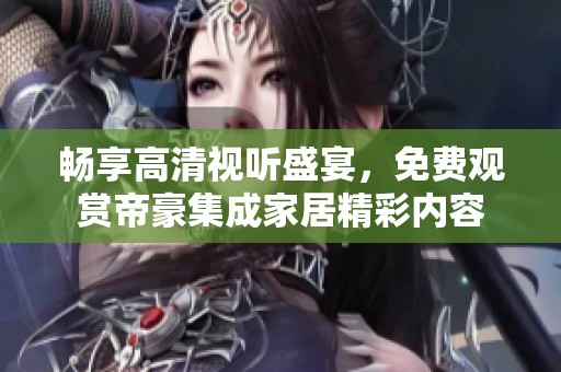 畅享高清视听盛宴，免费观赏帝豪集成家居精彩内容