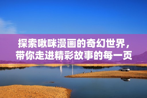 探索啾咪漫画的奇幻世界，带你走进精彩故事的每一页