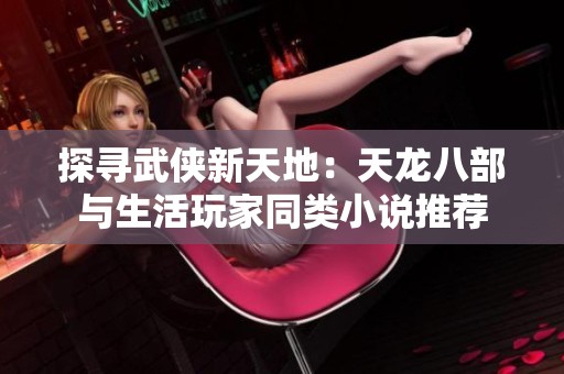 探寻武侠新天地：天龙八部与生活玩家同类小说推荐