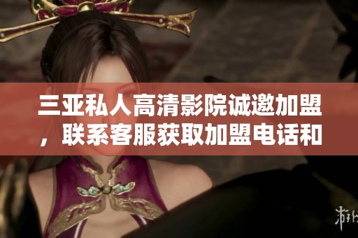 三亚私人高清影院诚邀加盟，联系客服获取加盟电话和详情