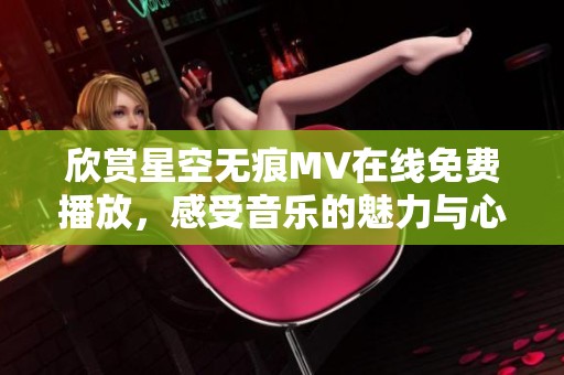 欣赏星空无痕MV在线免费播放，感受音乐的魅力与心灵的共鸣