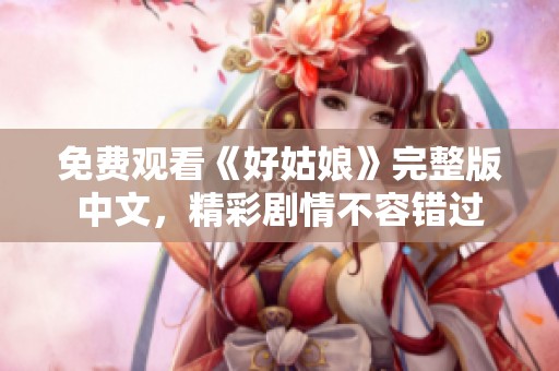免费观看《好姑娘》完整版中文，精彩剧情不容错过