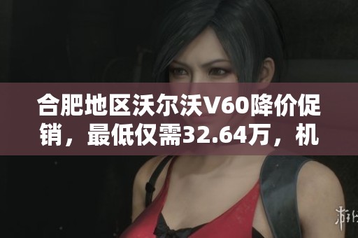 合肥地区沃尔沃V60降价促销，最低仅需32.64万，机不可失!