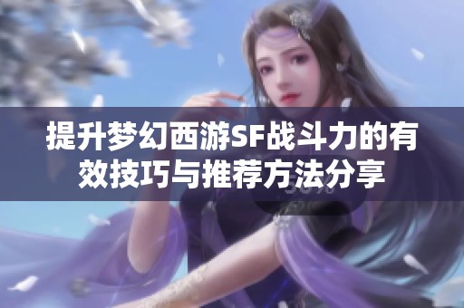 提升梦幻西游SF战斗力的有效技巧与推荐方法分享