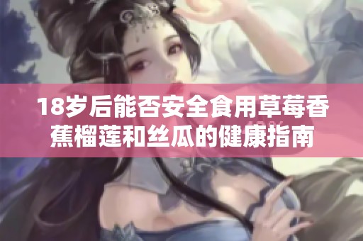 18岁后能否安全食用草莓香蕉榴莲和丝瓜的健康指南