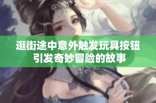逛街途中意外触发玩具按钮 引发奇妙冒险的故事