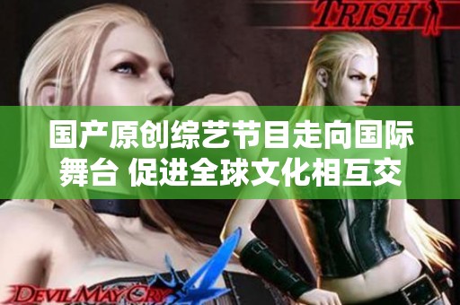 国产原创综艺节目走向国际舞台 促进全球文化相互交流