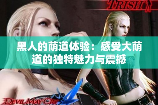 黑人的荫道体验：感受大荫道的独特魅力与震撼