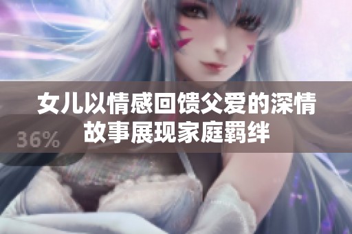 女儿以情感回馈父爱的深情故事展现家庭羁绊