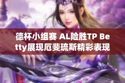 德杯小组赛 AL险胜TP Betty展现厄斐琉斯精彩表现