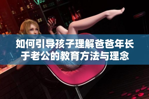 如何引导孩子理解爸爸年长于老公的教育方法与理念