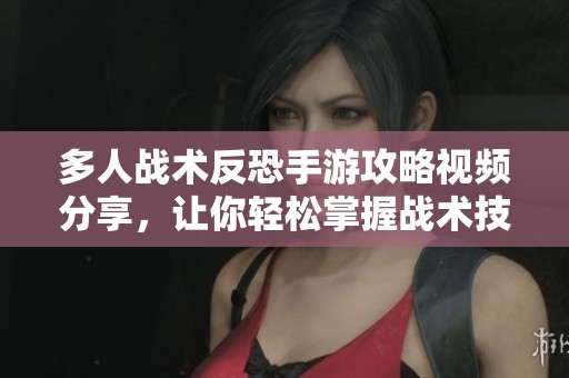 多人战术反恐手游攻略视频分享，让你轻松掌握战术技巧