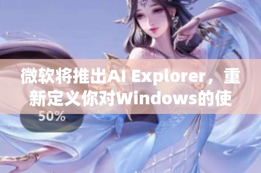 微软将推出AI Explorer，重新定义你对Windows的使用体验