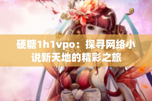 硬糖1h1vpo：探寻网络小说新天地的精彩之旅