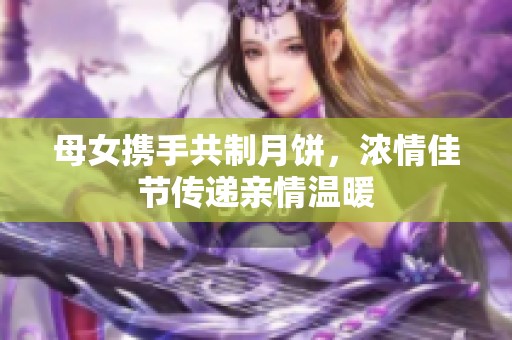 母女携手共制月饼，浓情佳节传递亲情温暖