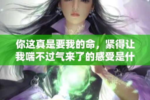 你这真是要我的命，紧得让我喘不过气来了的感受是什么