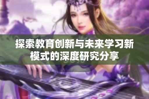 探索教育创新与未来学习新模式的深度研究分享