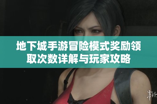 地下城手游冒险模式奖励领取次数详解与玩家攻略