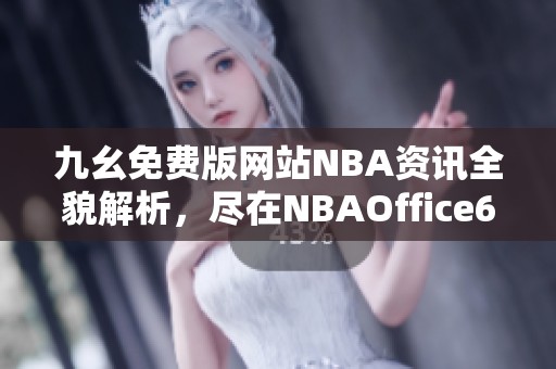 九幺免费版网站NBA资讯全貌解析，尽在NBAOffice68平台