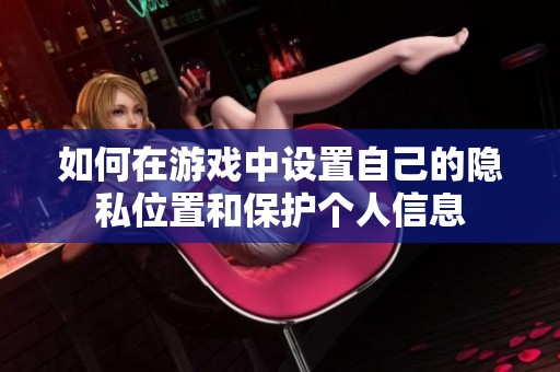 如何在游戏中设置自己的隐私位置和保护个人信息