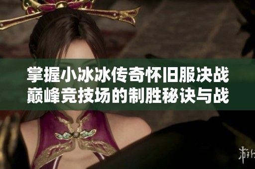 掌握小冰冰传奇怀旧服决战巅峰竞技场的制胜秘诀与战斗策略