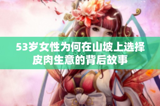 53岁女性为何在山坡上选择皮肉生意的背后故事