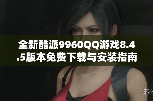 全新酷派9960QQ游戏8.4.5版本免费下载与安装指南