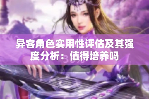 异客角色实用性评估及其强度分析：值得培养吗