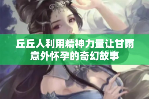 丘丘人利用精神力量让甘雨意外怀孕的奇幻故事