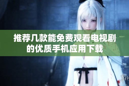 推荐几款能免费观看电视剧的优质手机应用下载