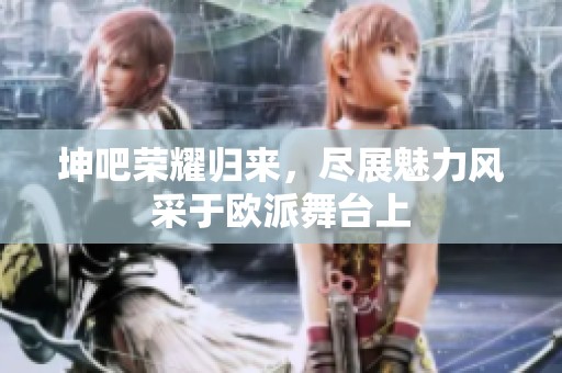 坤吧荣耀归来，尽展魅力风采于欧派舞台上