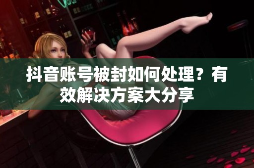 抖音账号被封如何处理？有效解决方案大分享