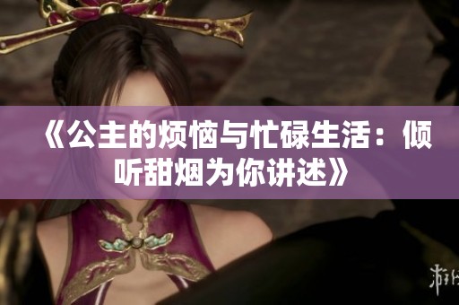 《公主的烦恼与忙碌生活：倾听甜烟为你讲述》