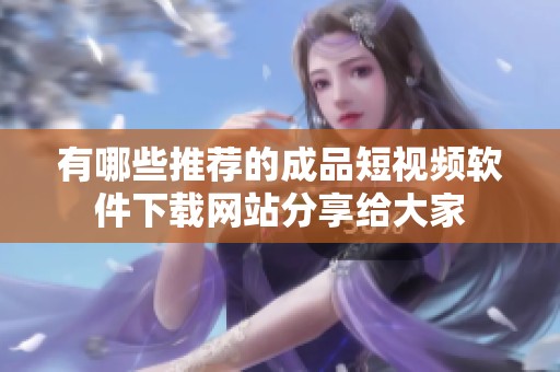 有哪些推荐的成品短视频软件下载网站分享给大家